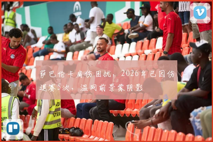 萨巴伦卡肩伤困扰，2026年已因伤退赛5次，温网前景蒙阴影