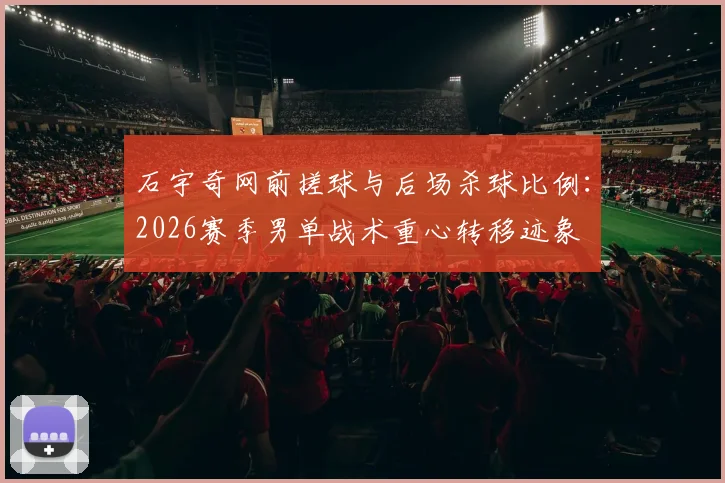 石宇奇网前搓球与后场杀球比例:2026赛季男单战术重心转移迹象