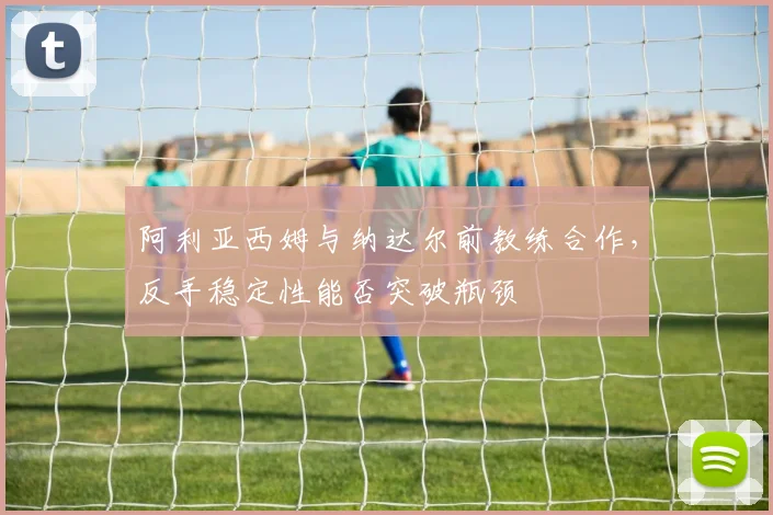 阿利亚西姆与纳达尔前教练合作,反手稳定性能否突破瓶颈