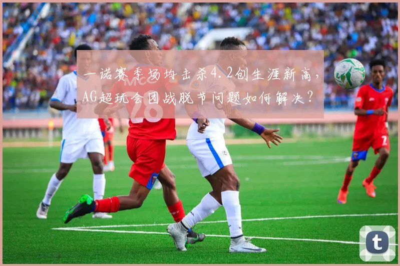 一诺赛季场均击杀4.2创生涯新高，AG超玩会团战脱节问题如何解决？