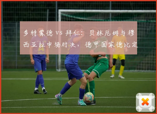 多特蒙德 vs 拜仁：贝林厄姆与穆西亚拉中场对决，德甲国家德比定乾坤