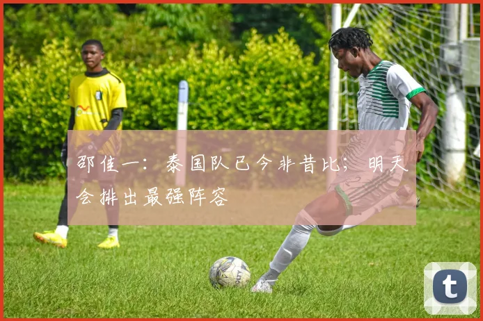 邵佳一:泰国队已今非昔比;明天会排出最强阵容