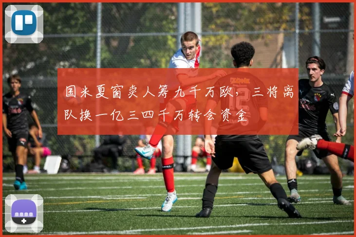 国米夏窗卖人筹九千万欧，三将离队换一亿三四千万转会资金