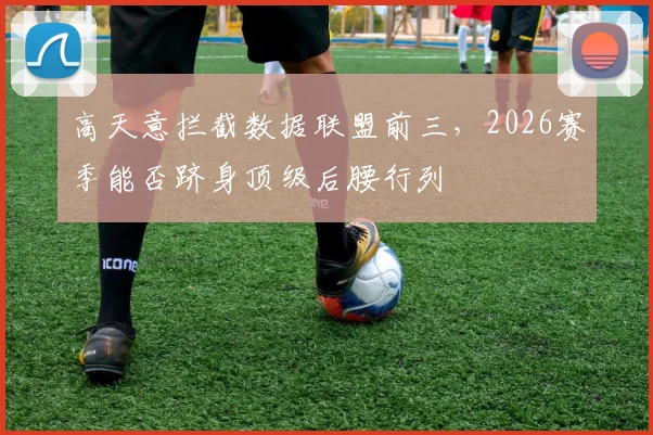 高天意拦截数据联盟前三,2026赛季能否跻身顶级后腰行列