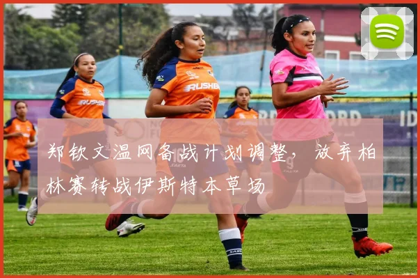 郑钦文温网备战计划调整，放弃柏林赛转战伊斯特本草场